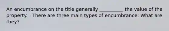 An encumbrance on the title generally __________ the value of the property. - There are three main types of encumbrance: What are they?