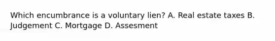 Which encumbrance is a voluntary lien? A. Real estate taxes B. Judgement C. Mortgage D. Assesment