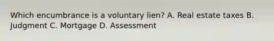 Which encumbrance is a voluntary lien? A. Real estate taxes B. Judgment C. Mortgage D. Assessment