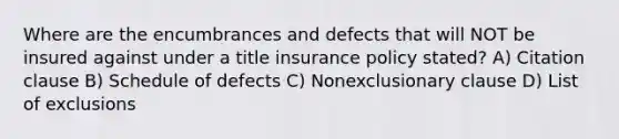 Where are the encumbrances and defects that will NOT be insured against under a title insurance policy stated? A) Citation clause B) Schedule of defects C) Nonexclusionary clause D) List of exclusions