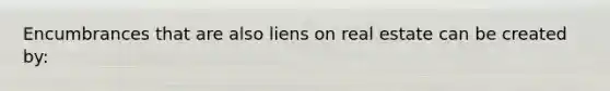 Encumbrances that are also liens on real estate can be created by: