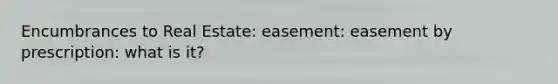 Encumbrances to Real Estate: easement: easement by prescription: what is it?