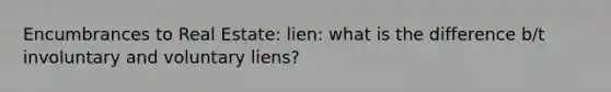 Encumbrances to Real Estate: lien: what is the difference b/t involuntary and voluntary liens?