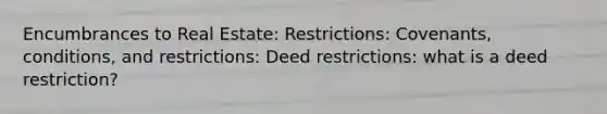 Encumbrances to Real Estate: Restrictions: Covenants, conditions, and restrictions: Deed restrictions: what is a deed restriction?