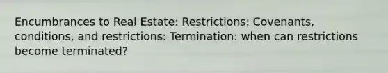 Encumbrances to Real Estate: Restrictions: Covenants, conditions, and restrictions: Termination: when can restrictions become terminated?