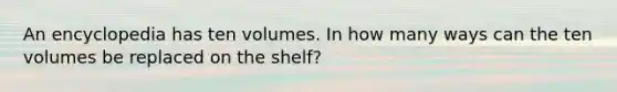 An encyclopedia has ten volumes. In how many ways can the ten volumes be replaced on the shelf?