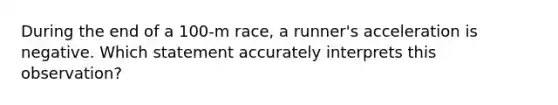 During the end of a 100-m race, a runner's acceleration is negative. Which statement accurately interprets this observation?