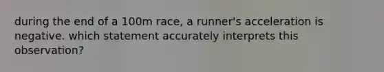 during the end of a 100m race, a runner's acceleration is negative. which statement accurately interprets this observation?