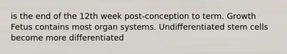 is the end of the 12th week post-conception to term. Growth Fetus contains most organ systems. Undifferentiated stem cells become more differentiated