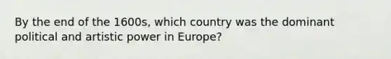 By the end of the 1600s, which country was the dominant political and artistic power in Europe?