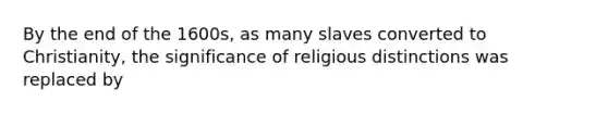 By the end of the 1600s, as many slaves converted to Christianity, the significance of religious distinctions was replaced by