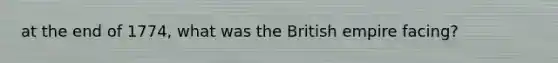 at the end of 1774, what was the British empire facing?