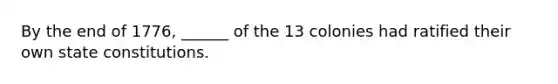 By the end of 1776, ______ of the 13 colonies had ratified their own state constitutions.