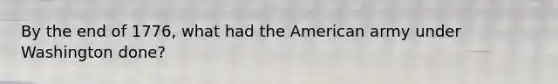 By the end of 1776, what had the American army under Washington done?