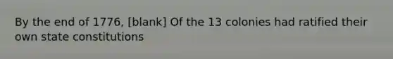 By the end of 1776, [blank] Of the 13 colonies had ratified their own state constitutions