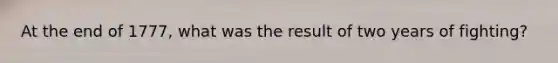 At the end of 1777, what was the result of two years of fighting?