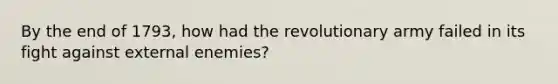 By the end of 1793, how had the revolutionary army failed in its fight against external enemies?