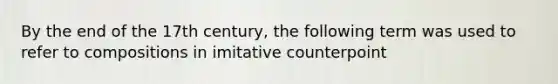 By the end of the 17th century, the following term was used to refer to compositions in imitative counterpoint