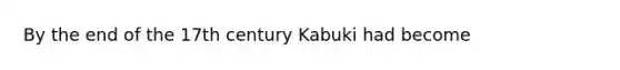 By the end of the 17th century Kabuki had become