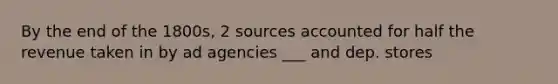 By the end of the 1800s, 2 sources accounted for half the revenue taken in by ad agencies ___ and dep. stores