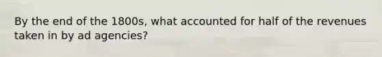 By the end of the 1800s, what accounted for half of the revenues taken in by ad agencies?