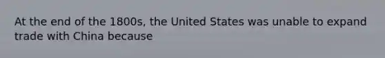 At the end of the 1800s, the United States was unable to expand trade with China because