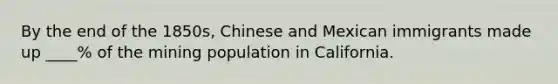 By the end of the 1850s, Chinese and Mexican immigrants made up ____% of the mining population in California.