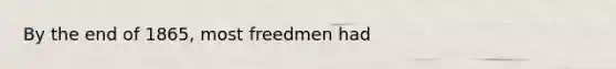 By the end of 1865, most freedmen had