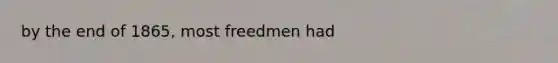 by the end of 1865, most freedmen had