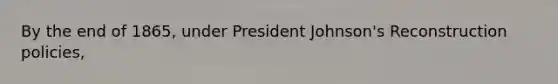 By the end of 1865, under President Johnson's Reconstruction policies,