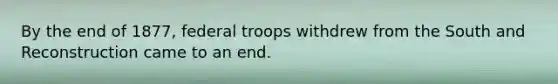 By the end of 1877, federal troops withdrew from the South and Reconstruction came to an end.