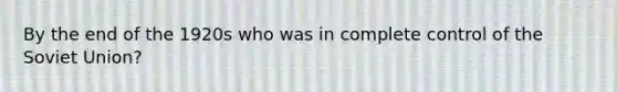 By the end of the 1920s who was in complete control of the Soviet Union?