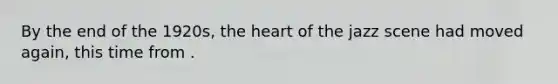 By the end of the 1920s, the heart of the jazz scene had moved again, this time from .