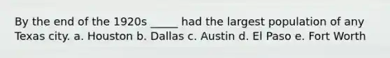 By the end of the 1920s _____ had the largest population of any Texas city. a. Houston b. Dallas c. Austin d. El Paso e. Fort Worth