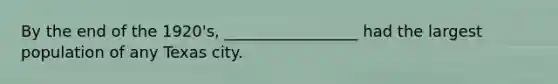 By the end of the 1920's, _________________ had the largest population of any Texas city.