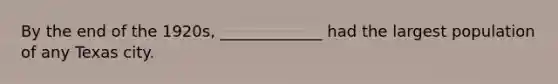 By the end of the 1920s, _____________ had the largest population of any Texas city.