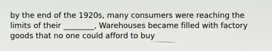 by the end of the 1920s, many consumers were reaching the limits of their ________, Warehouses became filled with factory goods that no one could afford to buy