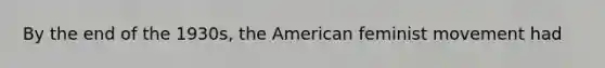 By the end of the 1930s, the American feminist movement had