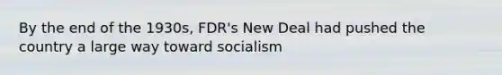 By the end of the 1930s, FDR's New Deal had pushed the country a large way toward socialism