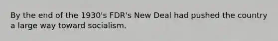 By the end of the 1930's FDR's New Deal had pushed the country a large way toward socialism.