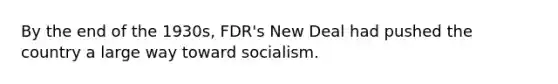 By the end of the 1930s, FDR's New Deal had pushed the country a large way toward socialism.