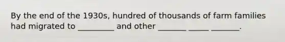 By the end of the 1930s, hundred of thousands of farm families had migrated to _________ and other _______ _____ _______.