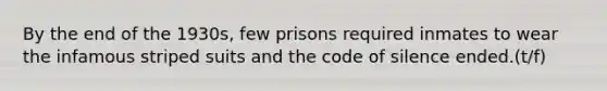 By the end of the 1930s, few prisons required inmates to wear the infamous striped suits and the code of silence ended.(t/f)