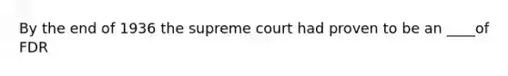 By the end of 1936 the supreme court had proven to be an ____of FDR