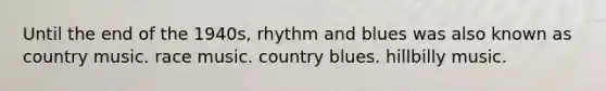 Until the end of the 1940s, rhythm and blues was also known as country music. race music. country blues. hillbilly music.