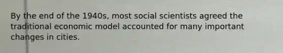 By the end of the 1940s, most social scientists agreed the traditional economic model accounted for many important changes in cities.