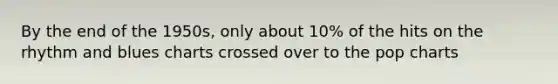 By the end of the 1950s, only about 10% of the hits on the rhythm and blues charts crossed over to the pop charts