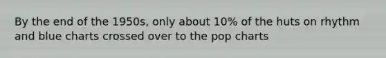 By the end of the 1950s, only about 10% of the huts on rhythm and blue charts crossed over to the pop charts