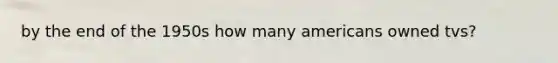by the end of the 1950s how many americans owned tvs?