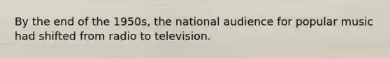 By the end of the 1950s, the national audience for popular music had shifted from radio to television.